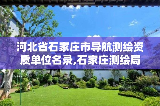 河北省石家庄市导航测绘资质单位名录,石家庄测绘局属于哪个区。