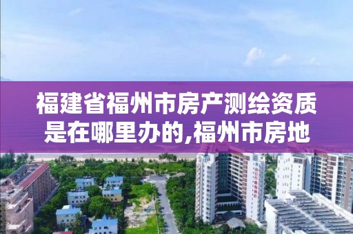 福建省福州市房产测绘资质是在哪里办的,福州市房地产测绘处。