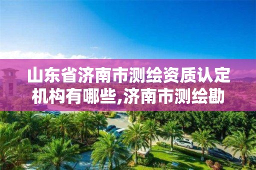 山东省济南市测绘资质认定机构有哪些,济南市测绘勘察研究院。