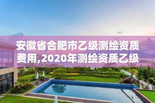 安徽省合肥市乙级测绘资质费用,2020年测绘资质乙级需要什么条件。