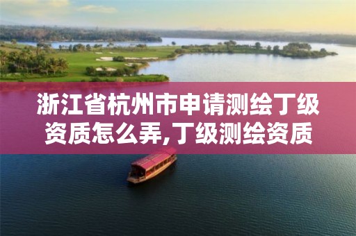 浙江省杭州市申请测绘丁级资质怎么弄,丁级测绘资质有效期为什么那么短。