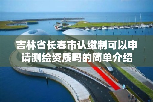 吉林省长春市认缴制可以申请测绘资质吗的简单介绍