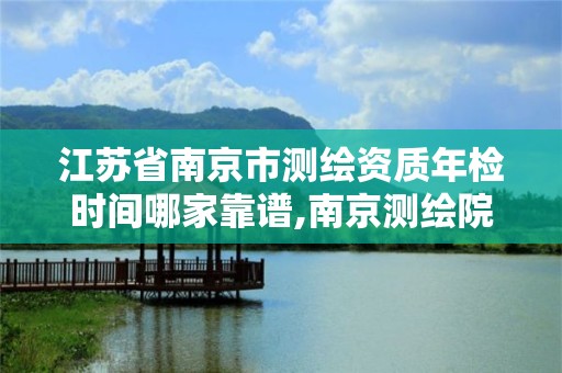 江苏省南京市测绘资质年检时间哪家靠谱,南京测绘院是什么单位。