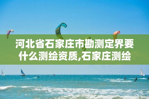 河北省石家庄市勘测定界要什么测绘资质,石家庄测绘局在哪。