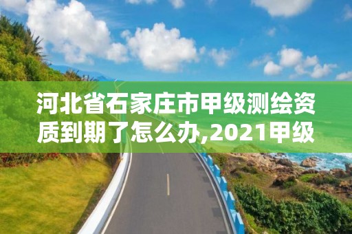 河北省石家庄市甲级测绘资质到期了怎么办,2021甲级测绘资质延期公告。