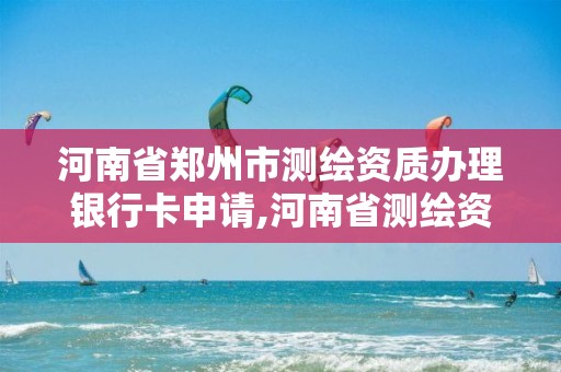 河南省郑州市测绘资质办理银行卡申请,河南省测绘资质延期一年。