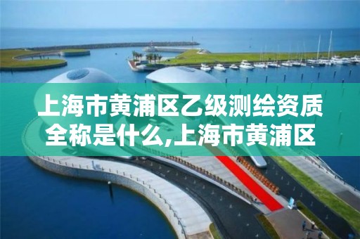 上海市黄浦区乙级测绘资质全称是什么,上海市黄浦区乙级测绘资质全称是什么名字。