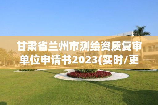 甘肃省兰州市测绘资质复审单位申请书2023(实时/更新中)