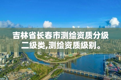 吉林省长春市测绘资质分级二级类,测绘资质级别。