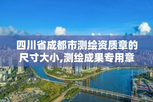 四川省成都市测绘资质章的尺寸大小,测绘成果专用章尺寸。