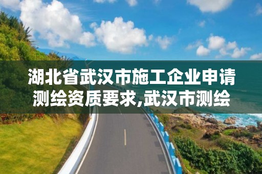 湖北省武汉市施工企业申请测绘资质要求,武汉市测绘管理条例。