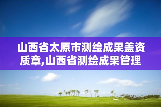 山西省太原市测绘成果盖资质章,山西省测绘成果管理办法。