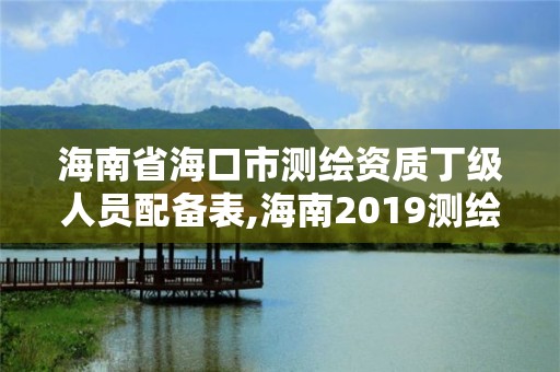 海南省海口市测绘资质丁级人员配备表,海南2019测绘中级职称评定条件。