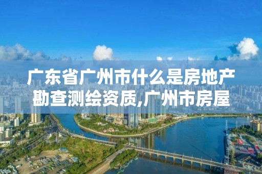 广东省广州市什么是房地产勘查测绘资质,广州市房屋测绘管理实施细则。