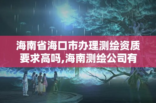 海南省海口市办理测绘资质要求高吗,海南测绘公司有多少家。