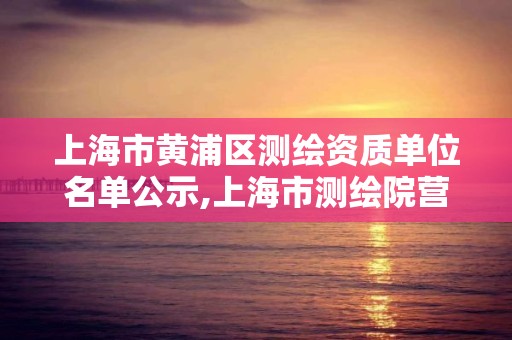 上海市黄浦区测绘资质单位名单公示,上海市测绘院营业时间。