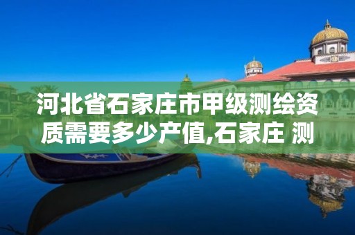 河北省石家庄市甲级测绘资质需要多少产值,石家庄 测绘。