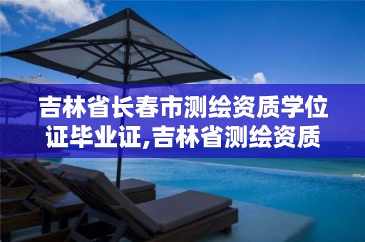 吉林省长春市测绘资质学位证毕业证,吉林省测绘资质查询。