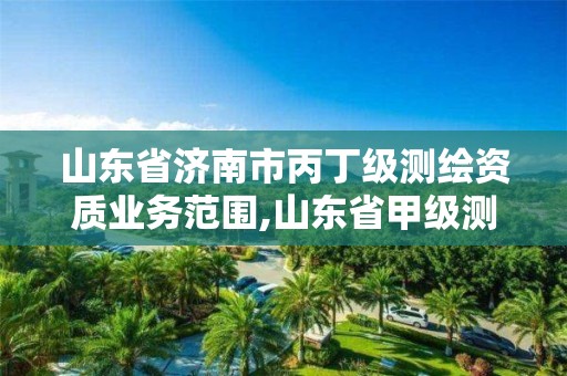 山东省济南市丙丁级测绘资质业务范围,山东省甲级测绘单位。