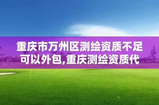 重庆市万州区测绘资质不足可以外包,重庆测绘资质代办。