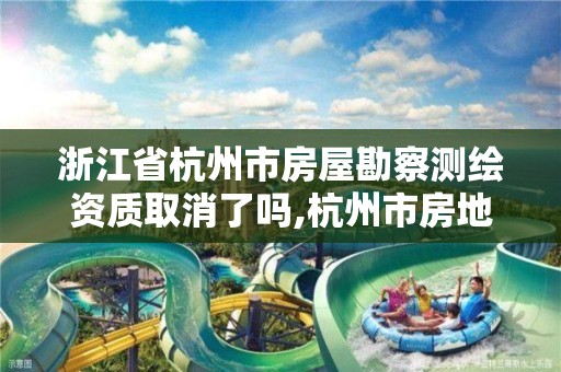 浙江省杭州市房屋勘察测绘资质取消了吗,杭州市房地产测绘公司是国企吗。