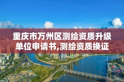 重庆市万州区测绘资质升级单位申请书,测绘资质换证申请。