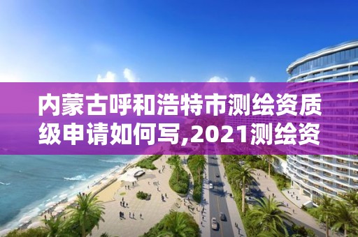 内蒙古呼和浩特市测绘资质级申请如何写,2021测绘资质申请。