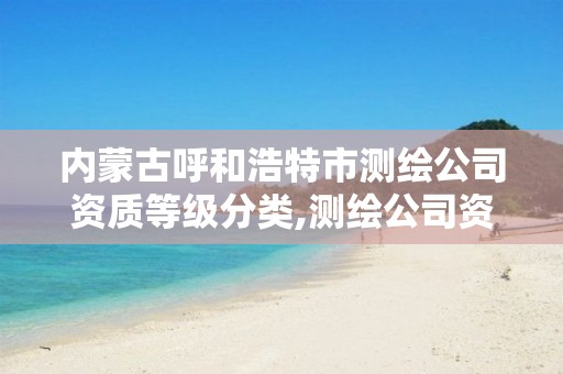 内蒙古呼和浩特市测绘公司资质等级分类,测绘公司资质条件。