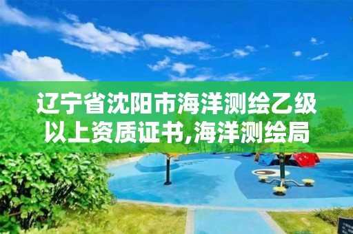 辽宁省沈阳市海洋测绘乙级以上资质证书,海洋测绘局。