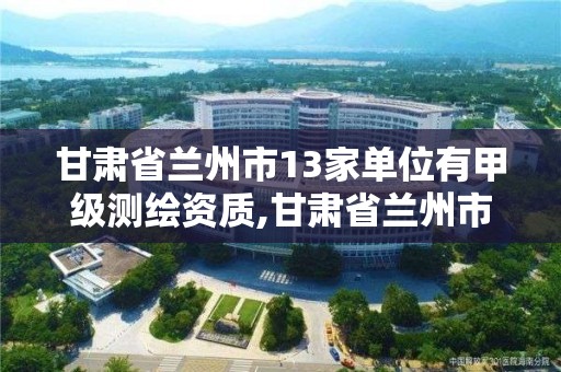 甘肃省兰州市13家单位有甲级测绘资质,甘肃省兰州市13家单位有甲级测绘资质吗。