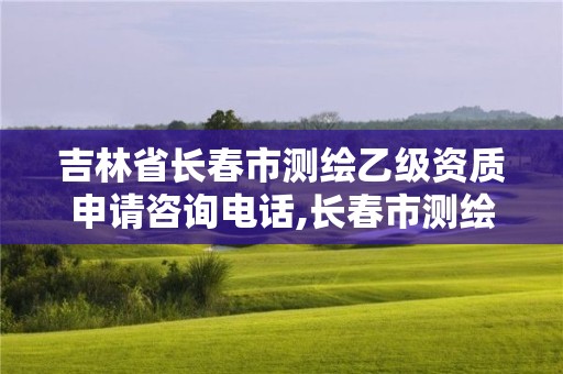 吉林省长春市测绘乙级资质申请咨询电话,长春市测绘院属于什么单位。