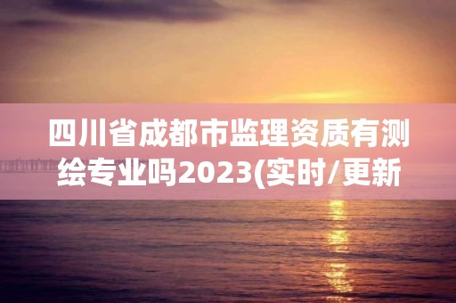 四川省成都市监理资质有测绘专业吗2023(实时/更新中)