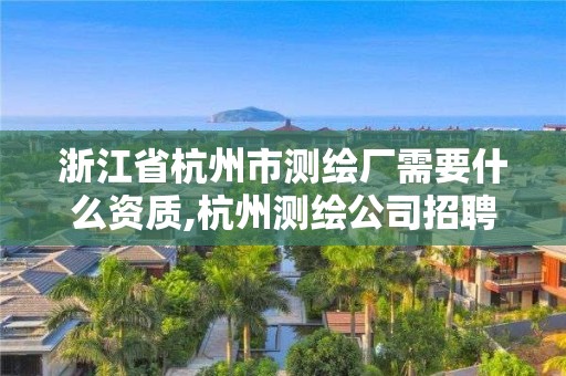 浙江省杭州市测绘厂需要什么资质,杭州测绘公司招聘。