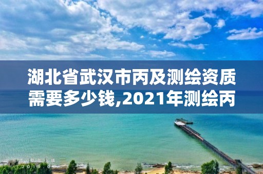 湖北省武汉市丙及测绘资质需要多少钱,2021年测绘丙级资质申报条件。