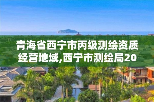 青海省西宁市丙级测绘资质经营地域,西宁市测绘局2020招聘。