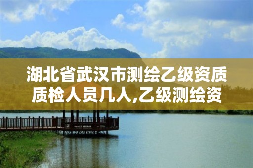 湖北省武汉市测绘乙级资质质检人员几人,乙级测绘资质人员数量要求。