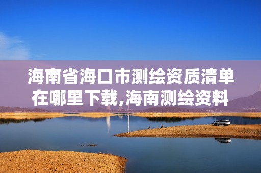 海南省海口市测绘资质清单在哪里下载,海南测绘资料信息中心。