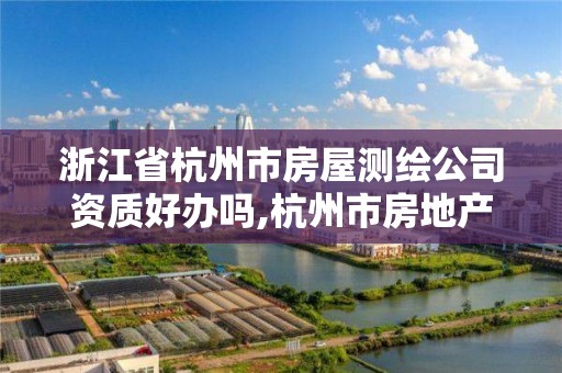 浙江省杭州市房屋测绘公司资质好办吗,杭州市房地产测绘公司是国企吗。