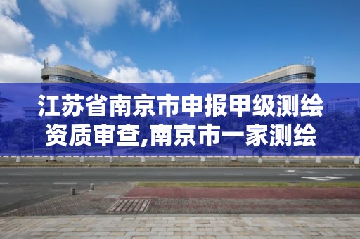 江苏省南京市申报甲级测绘资质审查,南京市一家测绘资质单位要使用。