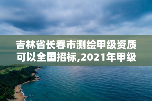 吉林省长春市测绘甲级资质可以全国招标,2021年甲级测绘资质。