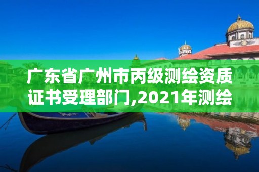 广东省广州市丙级测绘资质证书受理部门,2021年测绘资质丙级申报条件。