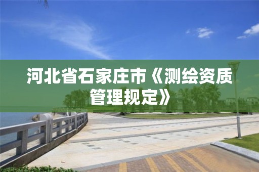 河北省石家庄市《测绘资质管理规定》