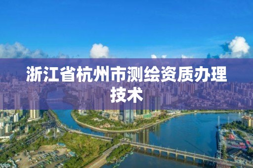 浙江省杭州市测绘资质办理技术