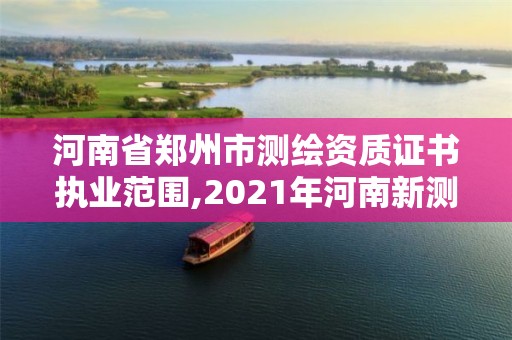 河南省郑州市测绘资质证书执业范围,2021年河南新测绘资质办理。