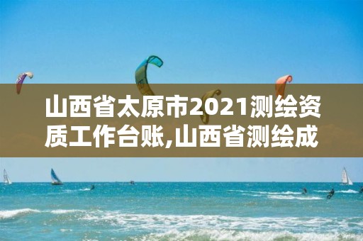 山西省太原市2021测绘资质工作台账,山西省测绘成果管理条例。