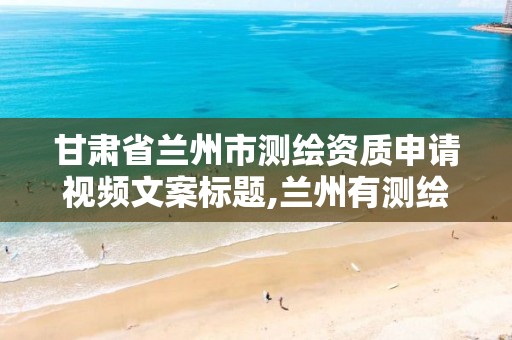 甘肃省兰州市测绘资质申请视频文案标题,兰州有测绘资质的公司有。