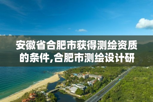 安徽省合肥市获得测绘资质的条件,合肥市测绘设计研究院官网。