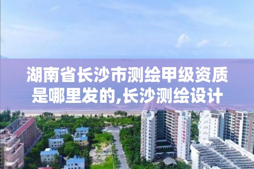 湖南省长沙市测绘甲级资质是哪里发的,长沙测绘设计院。