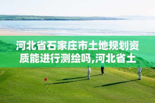 河北省石家庄市土地规划资质能进行测绘吗,河北省土地规划资质申请条件。