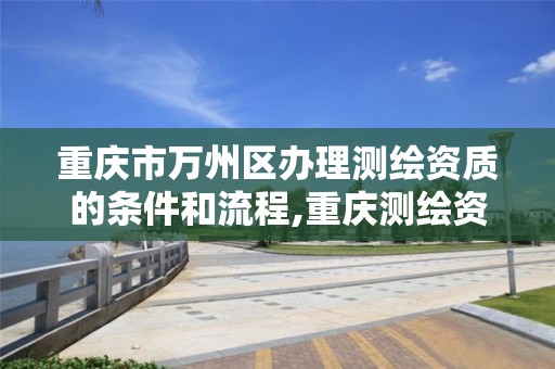 重庆市万州区办理测绘资质的条件和流程,重庆测绘资质乙级申报条件。